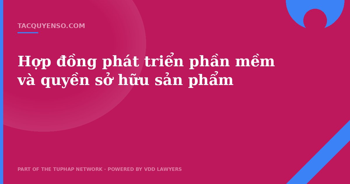 Hợp đồng phát triển phần mềm và quyền sở hữu sản phẩm
