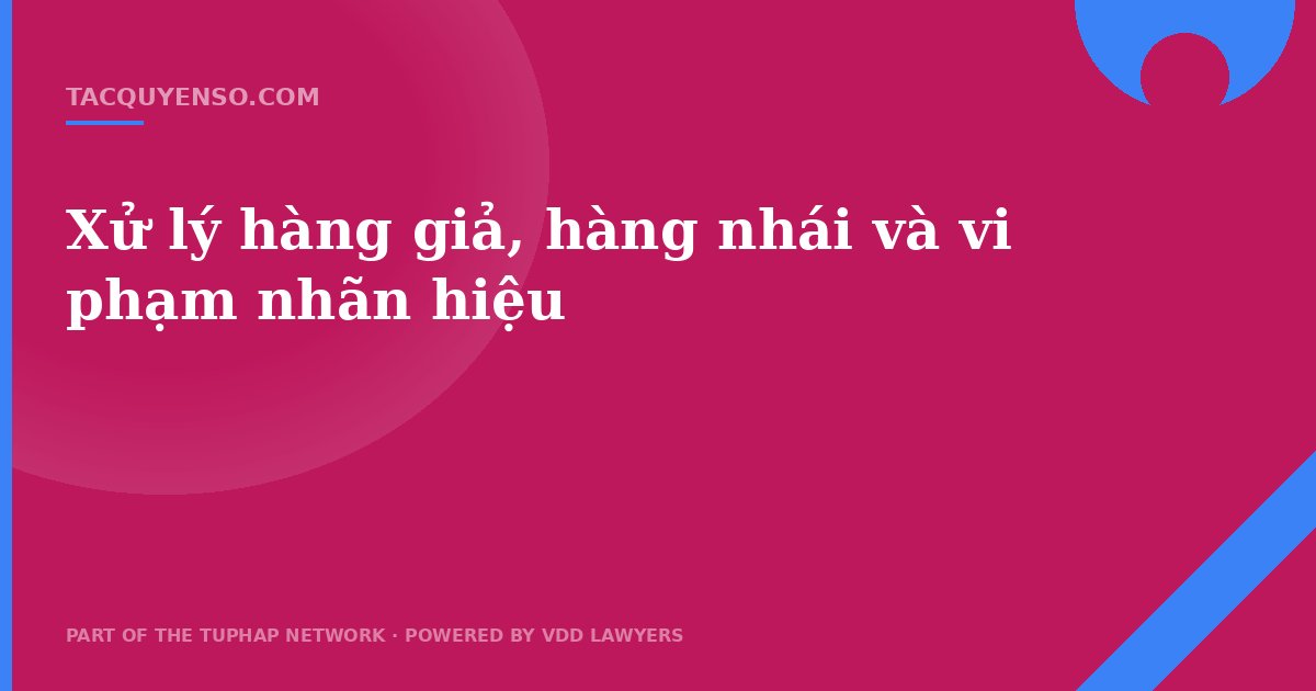 Xử lý hàng giả, hàng nhái và vi phạm nhãn hiệu